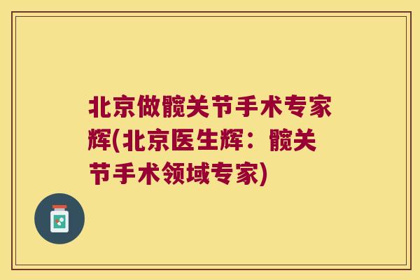北京做髋关节手术专家辉(北京医生辉:髋关节手术领域专家) 北京做髋关节手术专家辉(北京医生辉:髋关节手术领域专家)