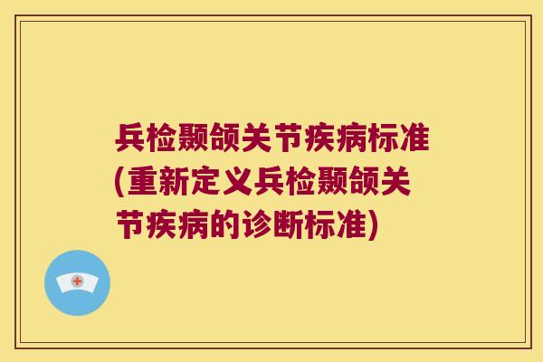 兵检颞颌关节标准(重新定义兵检颞颌关节的诊断标准) 兵检颞颌关节标准(重新定义兵检颞颌关节的诊断标准)