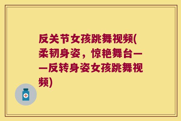 反关节女孩跳舞视频(柔韧身姿，惊艳舞台——反转身姿女孩跳舞视频)