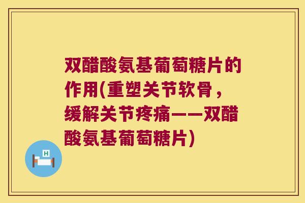 双醋酸氨基葡萄糖片的作用(重塑关节软骨，缓解关节——双醋酸氨基葡萄糖片)