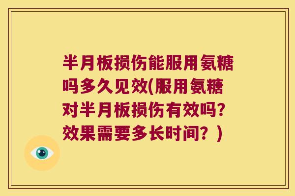 损伤能服用氨糖吗多久见效(服用氨糖对损伤有效吗？效果需要多长时间？)