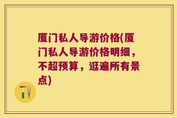 厦门私人导游价格(厦门私人导游价格明细，不超预算，逛遍所有景点)