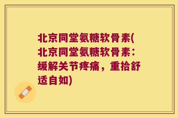 北京同堂氨糖软骨素(北京同堂氨糖软骨素：缓解关节，重拾舒适自如)