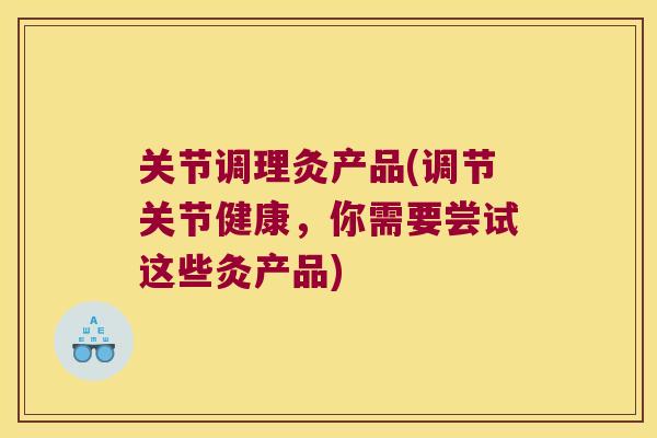 关节调理灸产品(调节关节健康，你需要尝试这些灸产品)