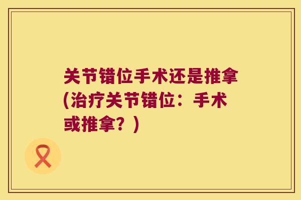 关节错位手术还是推拿(关节错位:手术或推拿?) 关节错位手术还是推拿(关节错位:手术或推拿?)