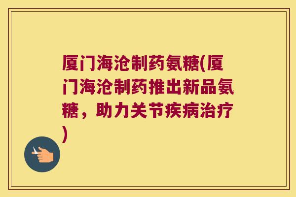 厦门海沧制药氨糖(厦门海沧制药推出新品氨糖，助力关节)