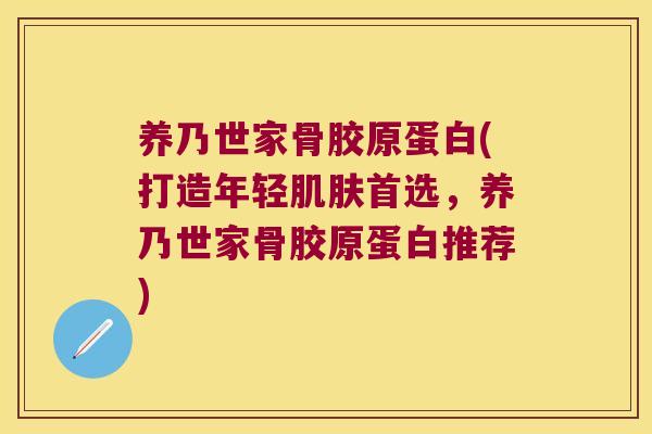 养乃世家骨胶原蛋白(打造年轻首选,养乃世家骨胶原蛋白推荐) 养乃世家骨胶原蛋白(打造年轻首选,养乃世家骨胶原蛋白推荐)