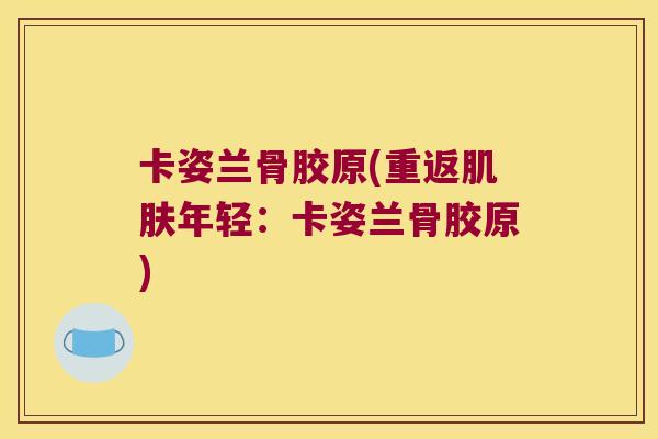 卡姿兰骨胶原(重返年轻:卡姿兰骨胶原) 卡姿兰骨胶原(重返年轻:卡姿兰骨胶原)