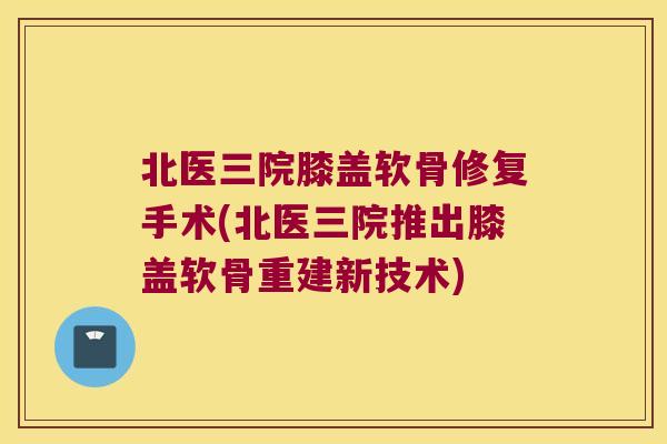 北医三院膝盖软骨修复手术(北医三院推出膝盖软骨重建新技术) 北医三院膝盖软骨修复手术(北医三院推出膝盖软骨重建新技术)