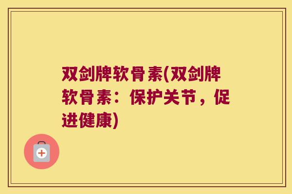 双剑牌软骨素(双剑牌软骨素:保护关节,促进健康) 双剑牌软骨素(双剑牌软骨素:保护关节,促进健康)