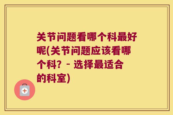 关节问题看哪个科好呢(关节问题应该看哪个科?- 选择适合的科室) 关节问题看哪个科好呢(关节问题应该看哪个科?- 选择适合的科室)