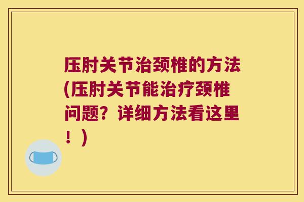 压肘关节颈椎的方法(压肘关节能颈椎问题?详细方法看这里!) 压肘关节颈椎的方法(压肘关节能颈椎问题?详细方法看这里!)