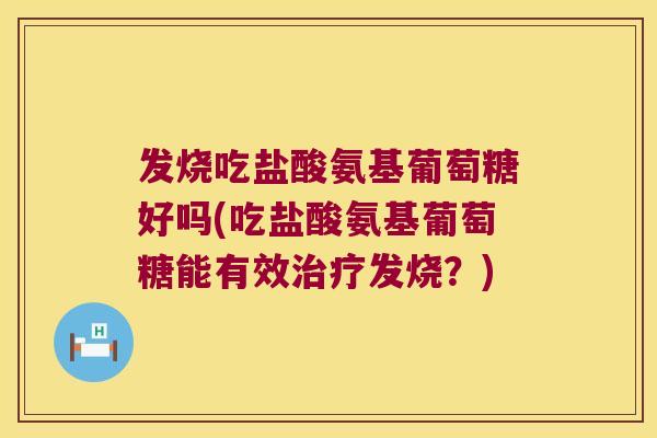 发烧吃盐酸氨基葡萄糖好吗(吃盐酸氨基葡萄糖能有效发烧？)
