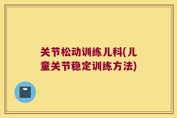关节松动训练儿科(儿童关节稳定训练方法)
