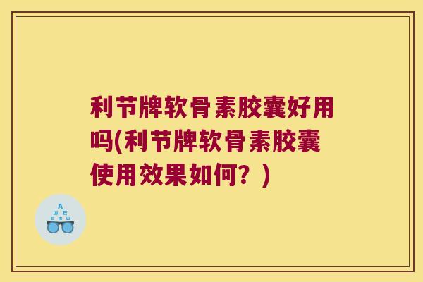 利节牌软骨素胶囊好用吗(利节牌软骨素胶囊使用效果如何？)
