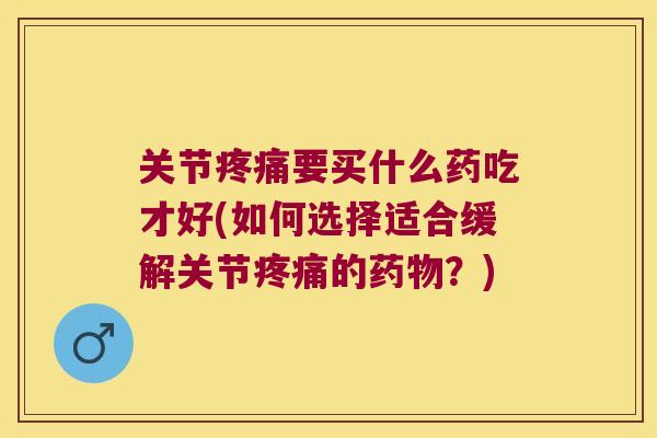 关节要买什么药吃才好(如何选择适合缓解关节的?) 关节要买什么药吃才好(如何选择适合缓解关节的?)