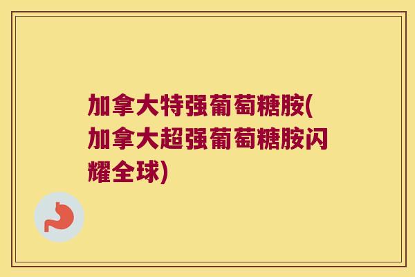 加拿大特强葡萄糖胺(加拿大超强葡萄糖胺闪耀全球) 加拿大特强葡萄糖胺(加拿大超强葡萄糖胺闪耀全球)