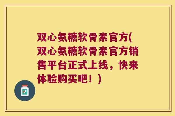 双心氨糖软骨素官方(双心氨糖软骨素官方销售平台正式上线，快来体验购买吧！)