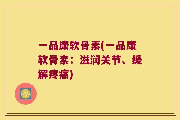 一品康软骨素(一品康软骨素：滋润关节、缓解)