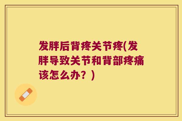 发胖后背疼关节疼(发胖导致关节和背部该怎么办？)