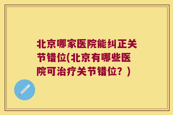 北京哪家医院能纠正关节错位(北京有哪些医院可关节错位？)