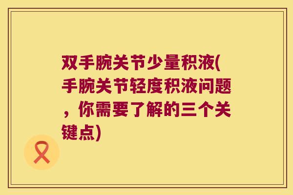 双手腕关节少量积液(手腕关节轻度积液问题，你需要了解的三个关键点)