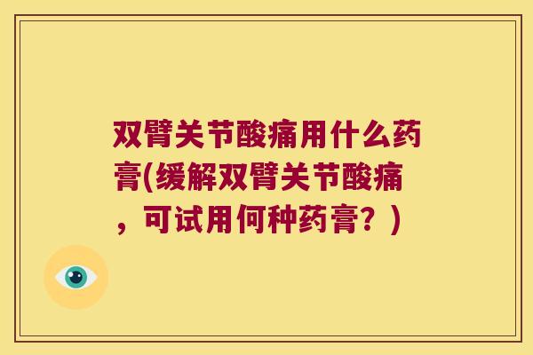 双臂关节酸痛用什么药膏(缓解双臂关节酸痛，可试用何种药膏？)