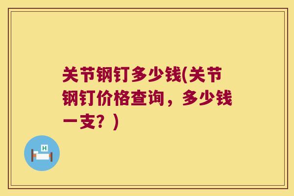 关节钢钉多少钱(关节钢钉价格查询，多少钱一支？)