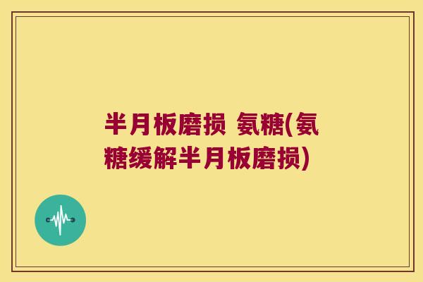 磨损 氨糖(氨糖缓解磨损)