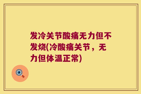 发冷关节酸痛无力但不发烧(冷酸痛关节,无力但体温正常) 发冷关节酸痛无力但不发烧(冷酸痛关节,无力但体温正常)
