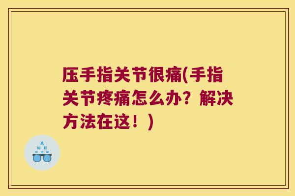 压手指关节很痛(手指关节怎么办？解决方法在这！)