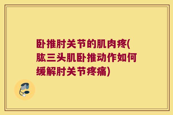 卧推肘关节的肌肉疼(肱三头肌卧推动作如何缓解肘关节) 卧推肘关节的肌肉疼(肱三头肌卧推动作如何缓解肘关节)