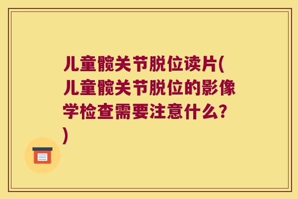 儿童髋关节脱位读片(儿童髋关节脱位的影像学检查需要注意什么？)