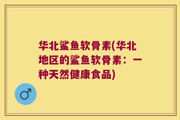 华北鲨鱼软骨素(华北地区的鲨鱼软骨素：一种天然健康食品)