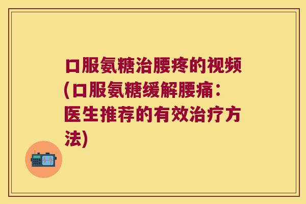 口服氨糖腰疼的视频(口服氨糖缓解腰痛：医生推荐的有效方法)