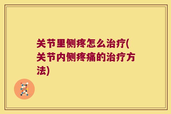 关节里侧疼怎么(关节内侧的方法) 关节里侧疼怎么(关节内侧的方法)