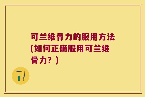 可兰维骨力的服用方法(如何正确服用可兰维骨力？)