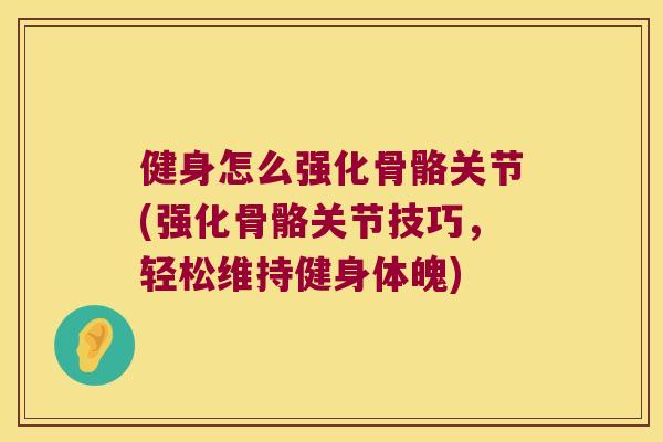 健身怎么强化骨骼关节(强化骨骼关节技巧，轻松维持健身体魄)