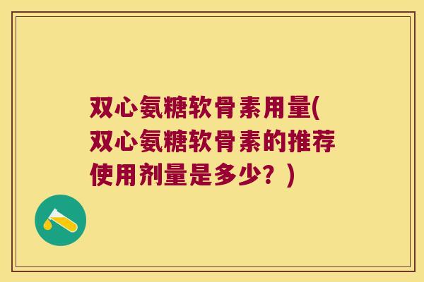 双心氨糖软骨素用量(双心氨糖软骨素的推荐使用剂量是多少？)