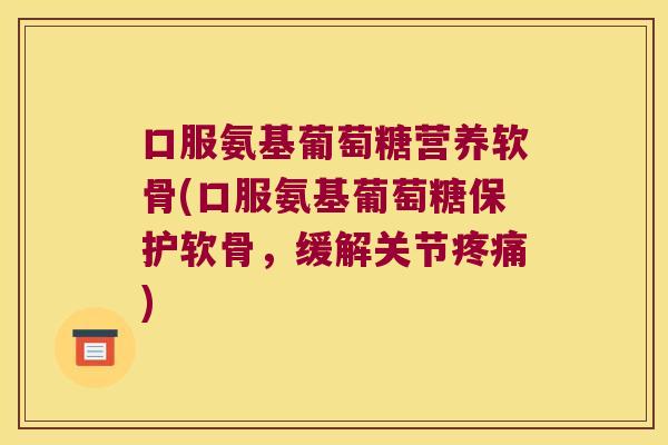 口服氨基葡萄糖营养软骨(口服氨基葡萄糖保护软骨,缓解关节) 口服氨基葡萄糖营养软骨(口服氨基葡萄糖保护软骨,缓解关节)