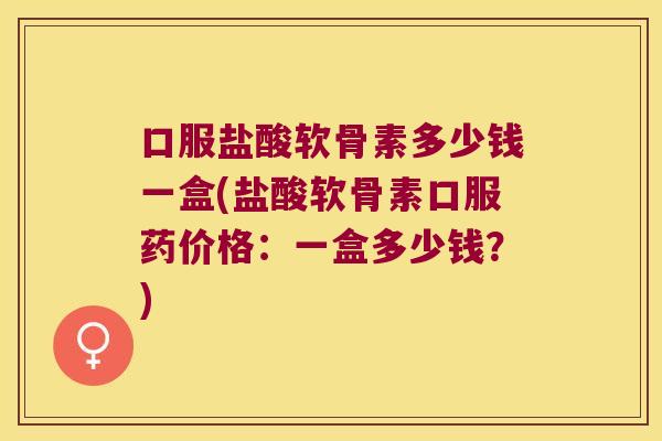 口服盐酸软骨素多少钱一盒(盐酸软骨素口服药价格:一盒多少钱?) 口服盐酸软骨素多少钱一盒(盐酸软骨素口服药价格:一盒多少钱?)