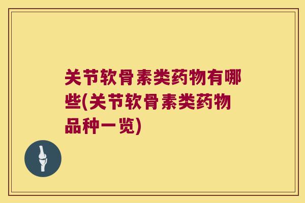 关节软骨素类有哪些(关节软骨素类品种一览) 关节软骨素类有哪些(关节软骨素类品种一览)