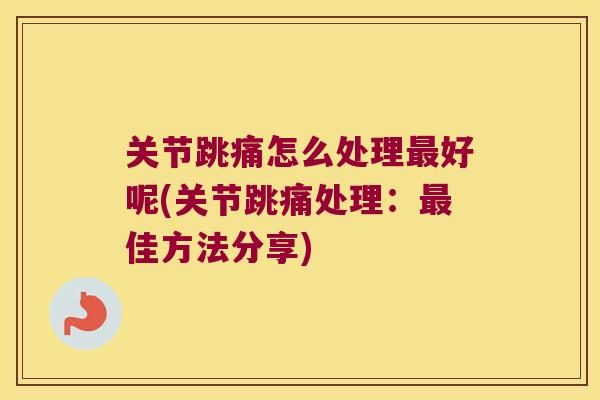 关节跳痛怎么处理好呢(关节跳痛处理：佳方法分享)