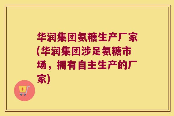 华润集团氨糖生产厂家(华润集团涉足氨糖市场，拥有自主生产的厂家)