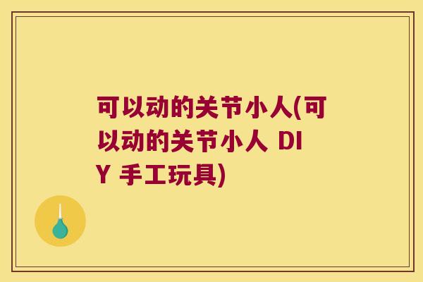 可以动的关节小人(可以动的关节小人 DIY 手工玩具) 可以动的关节小人(可以动的关节小人 DIY 手工玩具)