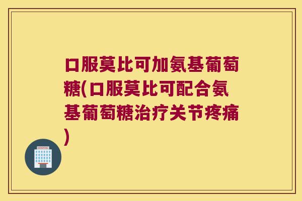 口服莫比可加氨基葡萄糖(口服莫比可配合氨基葡萄糖关节)