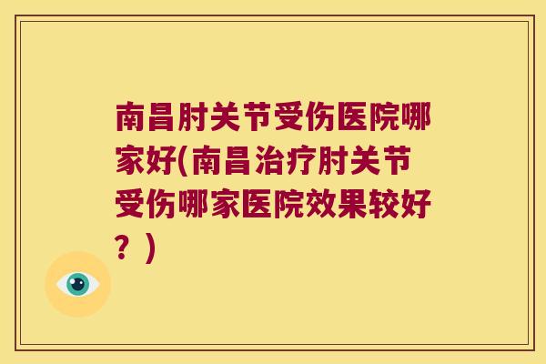南昌肘关节受伤医院哪家好(南昌肘关节受伤哪家医院效果较好?) 南昌肘关节受伤医院哪家好(南昌肘关节受伤哪家医院效果较好?)