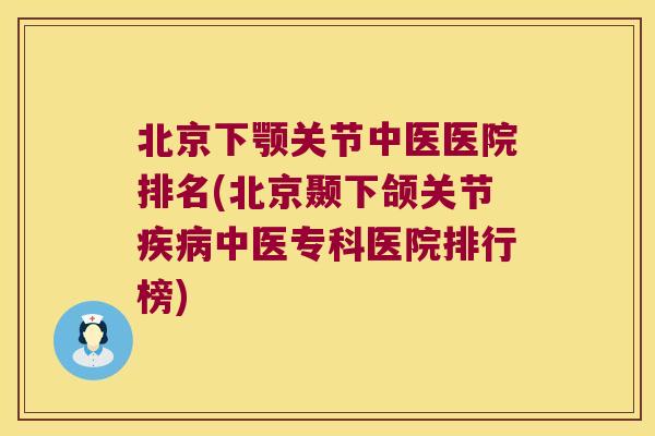北京下颚关节中医医院排名(北京颞下颌关节中医专科医院排行榜) 北京下颚关节中医医院排名(北京颞下颌关节中医专科医院排行榜)