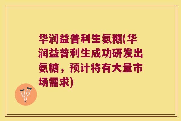 华润益普利生氨糖(华润益普利生成功研发出氨糖,预计将有大量市场需求) 华润益普利生氨糖(华润益普利生成功研发出氨糖,预计将有大量市场需求)