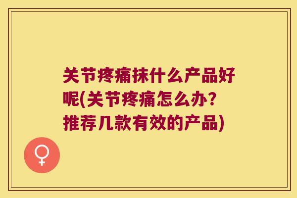 关节抹什么产品好呢(关节怎么办？推荐几款有效的产品)